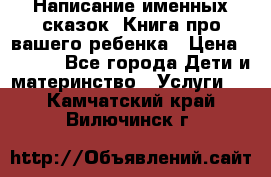 Написание именных сказок! Книга про вашего ребенка › Цена ­ 2 000 - Все города Дети и материнство » Услуги   . Камчатский край,Вилючинск г.